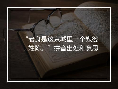 “老身是这京城里一个媒婆，姓陈。”拼音出处和意思