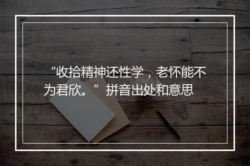 “收拾精神还性学，老怀能不为君欣。”拼音出处和意思