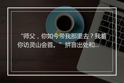 “师父，你如今带我那里去？我着你访灵山会首。”拼音出处和意思