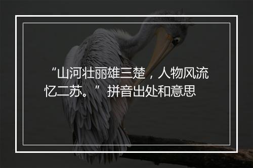 “山河壮丽雄三楚，人物风流忆二苏。”拼音出处和意思