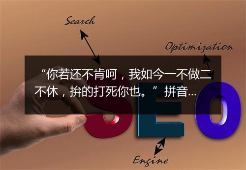 “你若还不肯呵，我如今一不做二不休，拚的打死你也。”拼音出处和意思