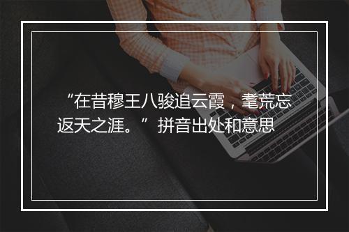 “在昔穆王八骏追云霞，耄荒忘返天之涯。”拼音出处和意思