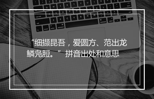 “细撷昆吾，爱圆方、范出龙鳞凫脰。”拼音出处和意思