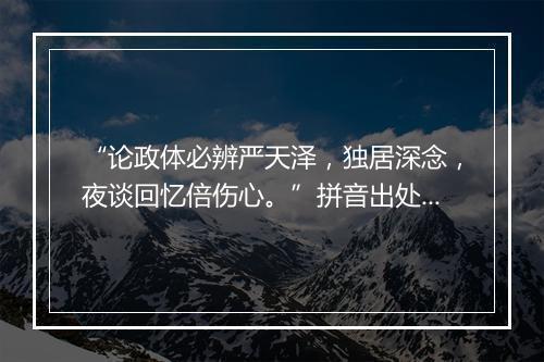 “论政体必辨严天泽，独居深念，夜谈回忆倍伤心。”拼音出处和意思