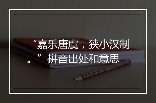 “嘉乐唐虞，狭小汉制。”拼音出处和意思