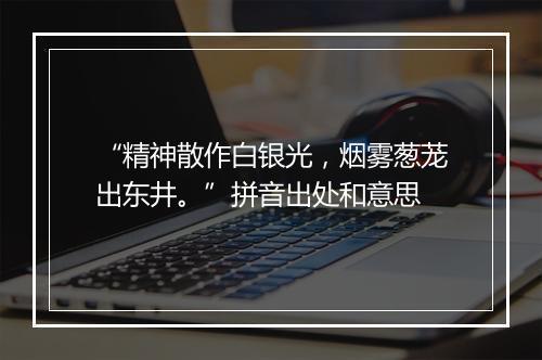 “精神散作白银光，烟雾葱茏出东井。”拼音出处和意思