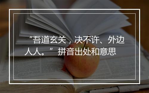 “吾道玄关，决不许、外边人人。”拼音出处和意思