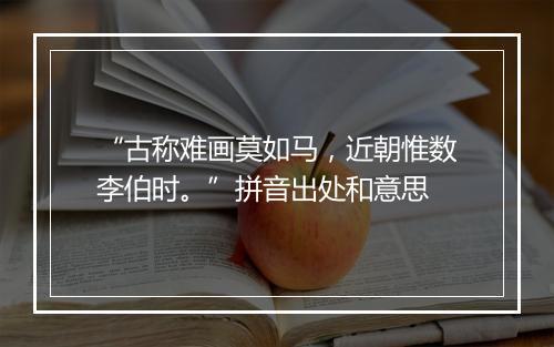 “古称难画莫如马，近朝惟数李伯时。”拼音出处和意思