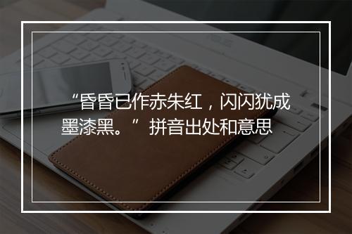 “昏昏已作赤朱红，闪闪犹成墨漆黑。”拼音出处和意思