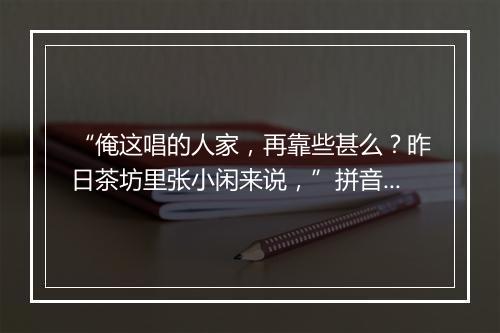 “俺这唱的人家，再靠些甚么？昨日茶坊里张小闲来说，”拼音出处和意思