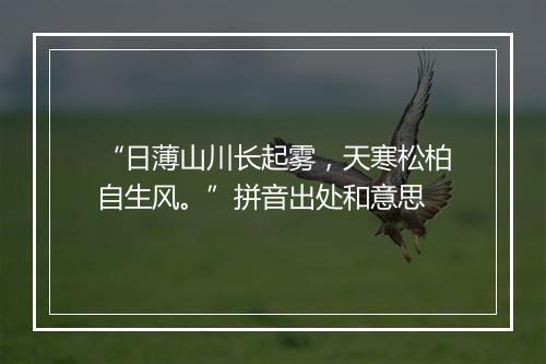 “日薄山川长起雾，天寒松柏自生风。”拼音出处和意思