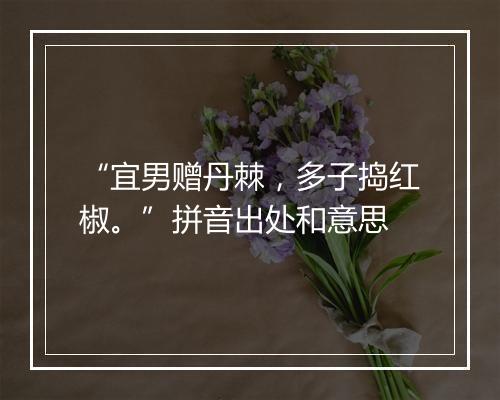 “宜男赠丹棘，多子捣红椒。”拼音出处和意思