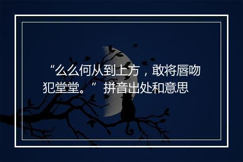 “么么何从到上方，敢将唇吻犯堂堂。”拼音出处和意思