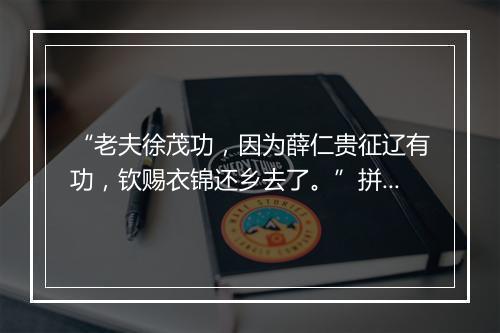 “老夫徐茂功，因为薛仁贵征辽有功，钦赐衣锦还乡去了。”拼音出处和意思