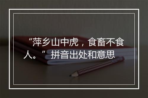 “萍乡山中虎，食畜不食人。”拼音出处和意思