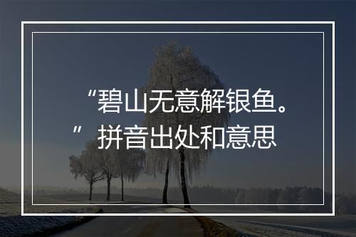 “碧山无意解银鱼。”拼音出处和意思