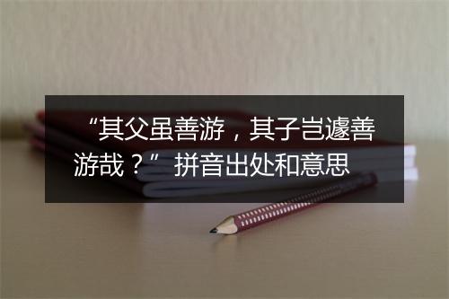 “其父虽善游，其子岂遽善游哉？”拼音出处和意思