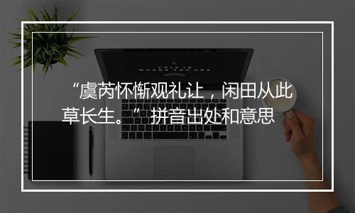 “虞芮怀惭观礼让，闲田从此草长生。”拼音出处和意思