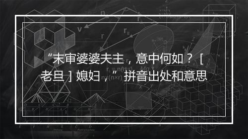 “末审婆婆夫主，意中何如？［老旦］媳妇，”拼音出处和意思