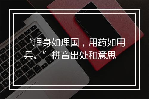 “理身如理国，用药如用兵。”拼音出处和意思