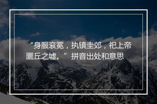 “身服衮冕，执镇圭郊，祀上帝圜丘之墟。”拼音出处和意思