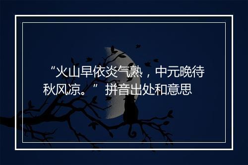 “火山早依炎气熟，中元晚待秋风凉。”拼音出处和意思