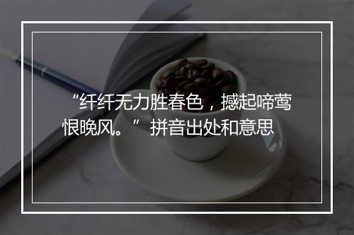 “纤纤无力胜春色，撼起啼莺恨晚风。”拼音出处和意思