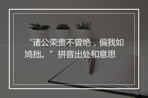 “诸公荣贵不曾绝，偏我如鸠拙。”拼音出处和意思