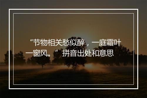 “节物相关愁似醉，一庭霜叶一窗风。”拼音出处和意思