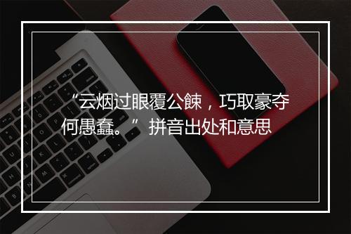 “云烟过眼覆公餗，巧取豪夺何愚蠢。”拼音出处和意思