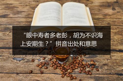 “眼中寿者多老彭，胡为不识海上安期生？”拼音出处和意思