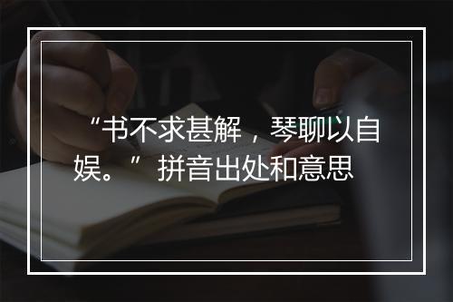 “书不求甚解，琴聊以自娱。”拼音出处和意思