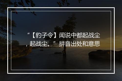 “【豹子令】闻说中都起战尘，起战尘。”拼音出处和意思