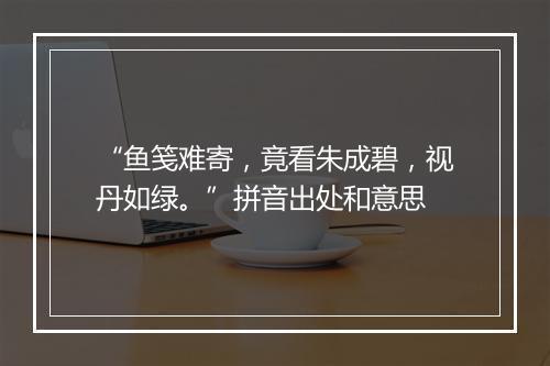 “鱼笺难寄，竟看朱成碧，视丹如绿。”拼音出处和意思