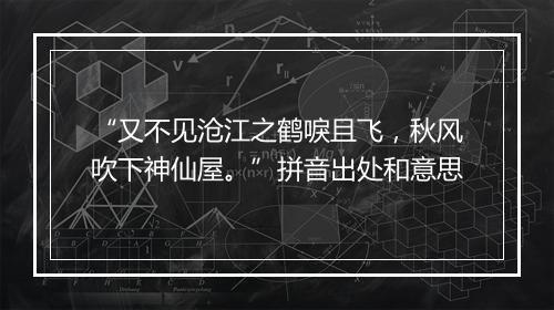 “又不见沧江之鹤唳且飞，秋风吹下神仙屋。”拼音出处和意思