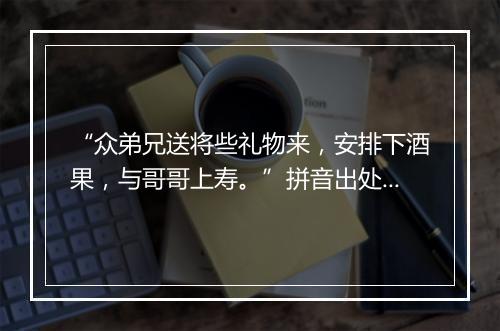 “众弟兄送将些礼物来，安排下酒果，与哥哥上寿。”拼音出处和意思