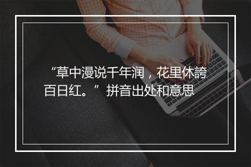 “草中漫说千年润，花里休誇百日红。”拼音出处和意思