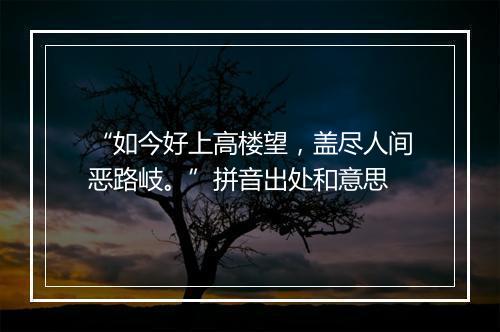 “如今好上高楼望，盖尽人间恶路岐。”拼音出处和意思