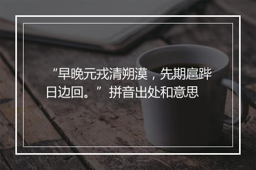 “早晚元戎清朔漠，先期扈跸日边回。”拼音出处和意思