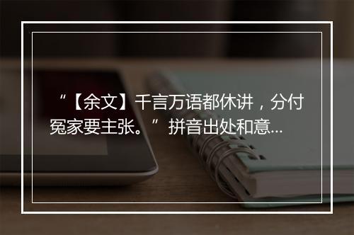 “【余文】千言万语都休讲，分付冤家要主张。”拼音出处和意思