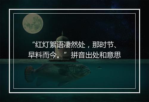 “红灯絮语凄然处，那时节、早料而今。”拼音出处和意思