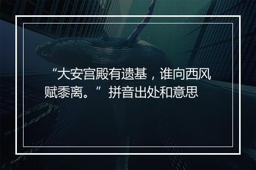 “大安宫殿有遗基，谁向西风赋黍离。”拼音出处和意思