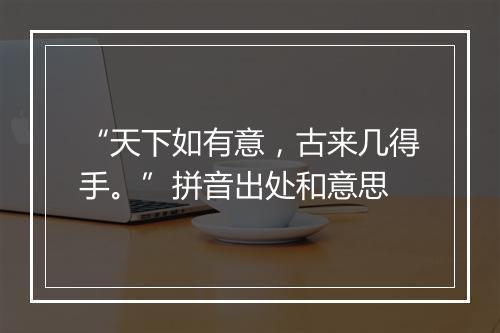 “天下如有意，古来几得手。”拼音出处和意思