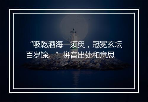 “吸乾酒海一须臾，冠冕玄坛百岁馀。”拼音出处和意思