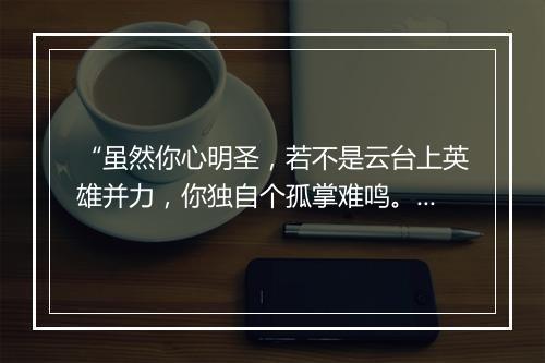 “虽然你心明圣，若不是云台上英雄并力，你独自个孤掌难鸣。”拼音出处和意思