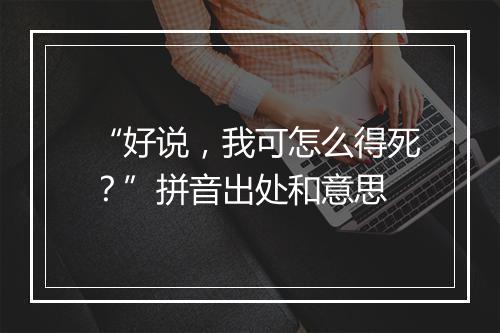 “好说，我可怎么得死？”拼音出处和意思