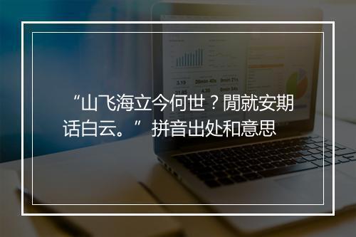 “山飞海立今何世？閒就安期话白云。”拼音出处和意思