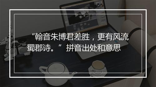 “翰音朱博君差胜，更有风流蜀郡诗。”拼音出处和意思