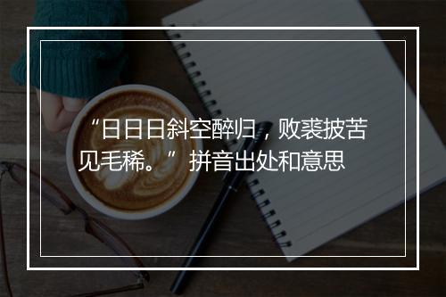 “日日日斜空醉归，败裘披苦见毛稀。”拼音出处和意思