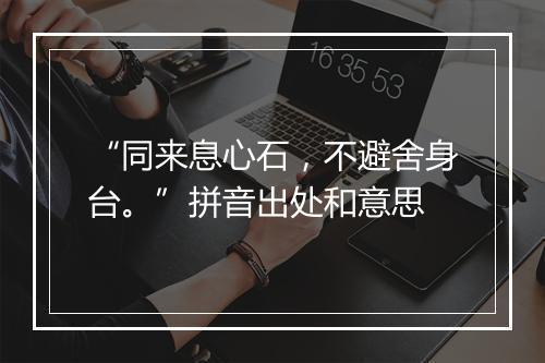 “同来息心石，不避舍身台。”拼音出处和意思